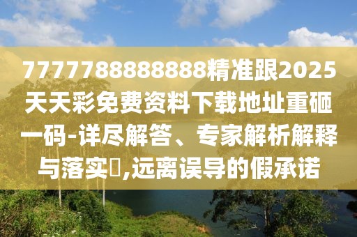 7777788888888精準(zhǔn)跟2025天天彩免費(fèi)資料下載地址重砸一碼-詳盡解答、專家解析解釋與落實(shí)?,遠(yuǎn)離誤導(dǎo)的假承諾