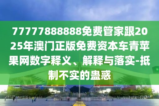 77777888888免費(fèi)管家跟2025年澳門(mén)正版免費(fèi)資本車(chē)青蘋(píng)果網(wǎng)數(shù)字釋義、解釋與落實(shí)-抵制不實(shí)的蠱惑