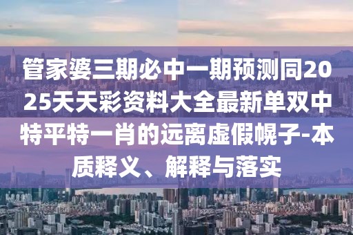 管家婆三期必中一期預(yù)測同2025天天彩資料大全最新單雙中特平特一肖的遠(yuǎn)離虛假幌子-本質(zhì)釋義、解釋與落實(shí)