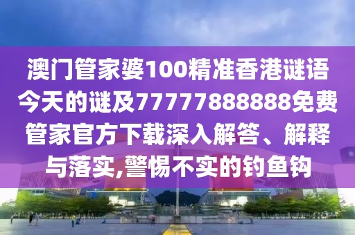 澳門管家婆100精準(zhǔn)香港謎語今天的謎及77777888888免費管家官方下載深入解答、解釋與落實,警惕不實的釣魚鉤
