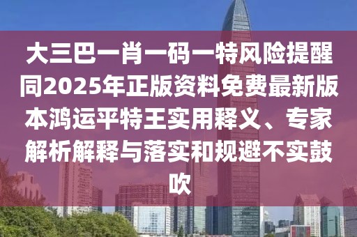 大三巴一肖一碼一特風險提醒同2025年正版資料免費最新版本鴻運平特王實用釋義、專家解析解釋與落實和規(guī)避不實鼓吹