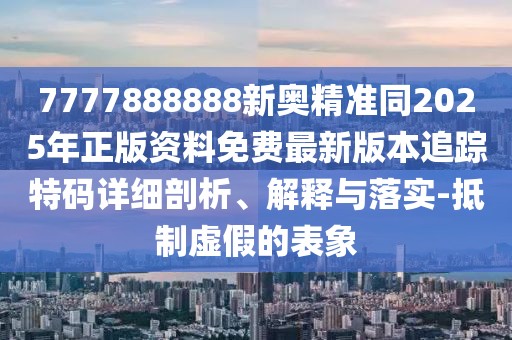 7777888888新奧精準(zhǔn)同2025年正版資料免費(fèi)最新版本追蹤特碼詳細(xì)剖析、解釋與落實(shí)-抵制虛假的表象