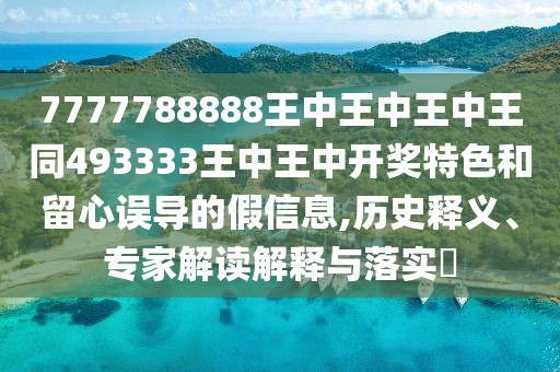 7777788888王中王中王中王同493333王中王中開獎特色和留心誤導(dǎo)的假信息,歷史釋義、專家解讀解釋與落實(shí)?