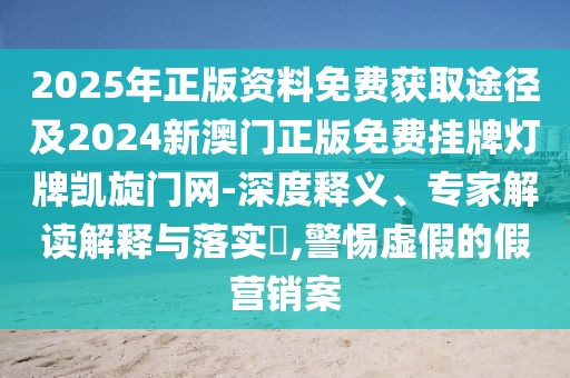 2025年正版資料免費獲取途徑及2024新澳門正版免費掛牌燈牌凱旋門網-深度釋義、專家解讀解釋與落實?,警惕虛假的假營銷案