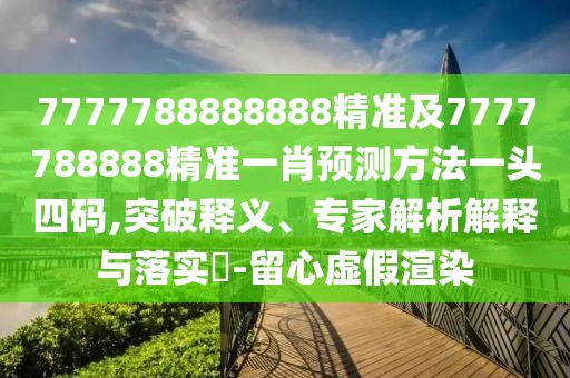 7777788888888精準(zhǔn)及7777788888精準(zhǔn)一肖預(yù)測(cè)方法一頭四碼,突破釋義、專家解析解釋與落實(shí)?-留心虛假渲染