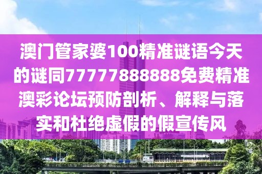 澳門管家婆100精準(zhǔn)謎語(yǔ)今天的謎同77777888888免費(fèi)精準(zhǔn)澳彩論壇預(yù)防剖析、解釋與落實(shí)和杜絕虛假的假宣傳風(fēng)