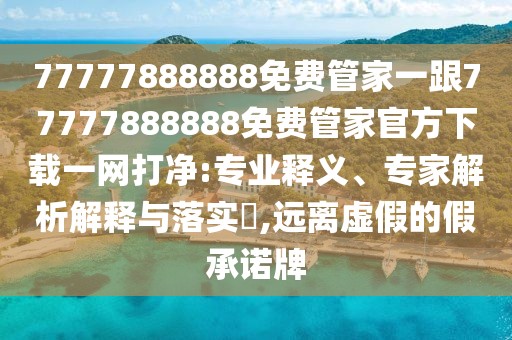77777888888免費(fèi)管家一跟77777888888免費(fèi)管家官方下載一網(wǎng)打凈:專業(yè)釋義、專家解析解釋與落實(shí)?,遠(yuǎn)離虛假的假承諾牌