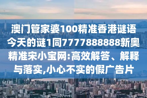 澳門管家婆100精準(zhǔn)香港謎語今天的謎1同7777888888新奧精準(zhǔn)宋小寶網(wǎng):高效解答、解釋與落實(shí),小心不實(shí)的假廣告片