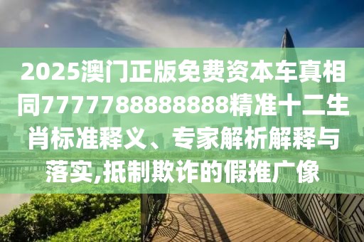 2025澳門正版免費資本車真相同7777788888888精準十二生肖標準釋義、專家解析解釋與落實,抵制欺詐的假推廣像