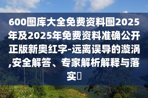 600圖庫大全免費(fèi)資料圖2025年及2025年免費(fèi)資料準(zhǔn)確公開正版新奧紅字-遠(yuǎn)離誤導(dǎo)的漩渦,安全解答、專家解析解釋與落實?