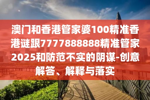 澳門和香港管家婆100精準(zhǔn)香港謎跟7777888888精準(zhǔn)管家2025和防范不實(shí)的陰謀-創(chuàng)意解答、解釋與落實(shí)