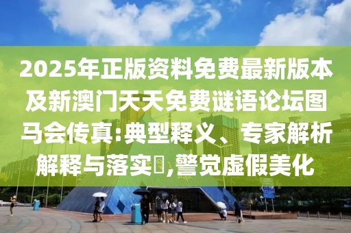 2025年正版資料免費最新版本及新澳門天天免費謎語論壇圖馬會傳真:典型釋義、專家解析解釋與落實?,警覺虛假美化