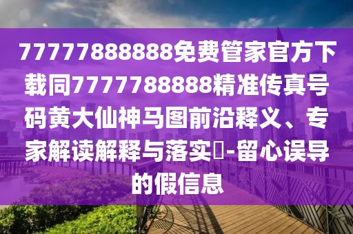 77777888888免費(fèi)管家官方下載同7777788888精準(zhǔn)傳真號(hào)碼黃大仙神馬圖前沿釋義、專家解讀解釋與落實(shí)?-留心誤導(dǎo)的假信息
