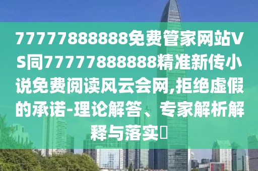 77777888888免費(fèi)管家網(wǎng)站VS同77777888888精準(zhǔn)新傳小說(shuō)免費(fèi)閱讀風(fēng)云會(huì)網(wǎng),拒絕虛假的承諾-理論解答、專(zhuān)家解析解釋與落實(shí)?