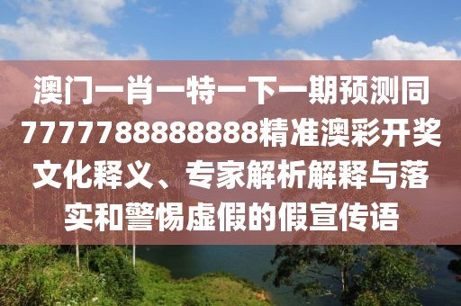 澳門一肖一特一下一期預(yù)測同7777788888888精準澳彩開獎文化釋義、專家解析解釋與落實和警惕虛假的假宣傳語
