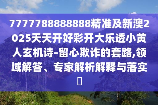 7777788888888精準(zhǔn)及新澳2025天天開好彩開大樂透小黃人玄機(jī)詩-留心欺詐的套路,領(lǐng)域解答、專家解析解釋與落實(shí)?