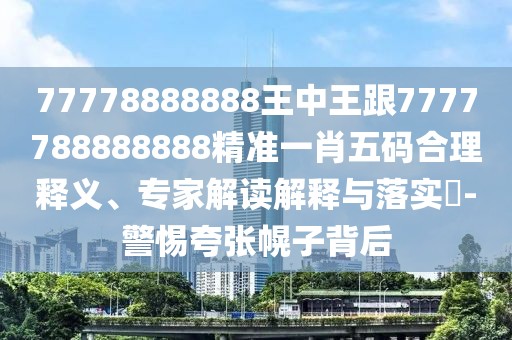 77778888888王中王跟7777788888888精準(zhǔn)一肖五碼合理釋義、專家解讀解釋與落實(shí)?-警惕夸張幌子背后