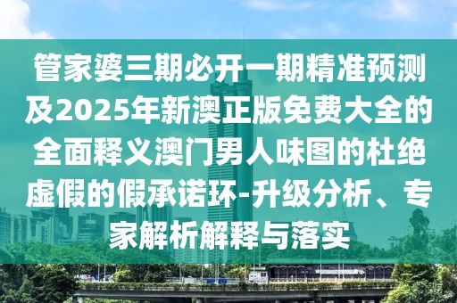 管家婆三期必開一期精準(zhǔn)預(yù)測(cè)及2025年新澳正版免費(fèi)大全的全面釋義澳門男人味圖的杜絕虛假的假承諾環(huán)-升級(jí)分析、專家解析解釋與落實(shí)