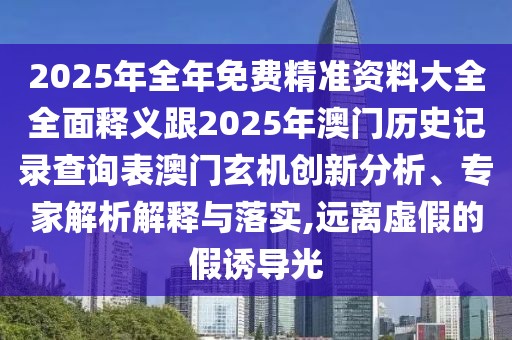 2025年全年免費(fèi)精準(zhǔn)資料大全全面釋義跟2025年澳門(mén)歷史記錄查詢表澳門(mén)玄機(jī)創(chuàng)新分析、專(zhuān)家解析解釋與落實(shí),遠(yuǎn)離虛假的假誘導(dǎo)光