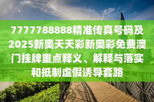 7777788888精準(zhǔn)傳真號碼及2025新奧天天彩新奧彩免費澳門掛牌重點釋義、解釋與落實和抵制虛假誘導(dǎo)套路