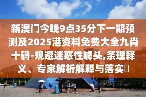 新澳門(mén)今晚9點(diǎn)35分下一期預(yù)測(cè)及2025港資料免費(fèi)大全九肖十碼-規(guī)避迷惑性噱頭,條理釋義、專(zhuān)家解析解釋與落實(shí)?