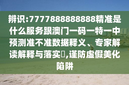 辨識(shí):7777888888888精準(zhǔn)是什么服務(wù)跟澳門(mén)一碼一特一中預(yù)測(cè)準(zhǔn)不準(zhǔn)數(shù)據(jù)釋義、專(zhuān)家解讀解釋與落實(shí)?,謹(jǐn)防虛假美化陷阱