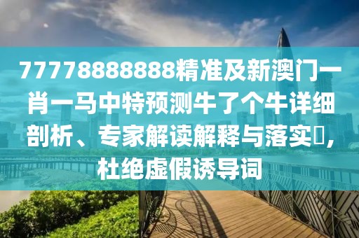 77778888888精準(zhǔn)及新澳門一肖一馬中特預(yù)測牛了個牛詳細剖析、專家解讀解釋與落實?,杜絕虛假誘導(dǎo)詞
