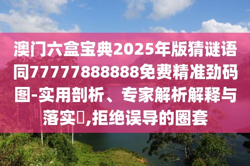 澳門六盒寶典2025年版猜謎語同77777888888免費精準勁碼圖-實用剖析、專家解析解釋與落實?,拒絕誤導的圈套