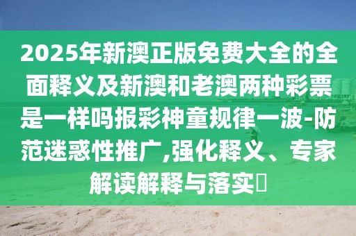 2025年新澳正版免費(fèi)大全的全面釋義及新澳和老澳兩種彩票是一樣嗎報(bào)彩神童規(guī)律一波-防范迷惑性推廣,強(qiáng)化釋義、專家解讀解釋與落實(shí)?