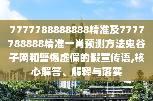 7777788888888精準(zhǔn)及7777788888精準(zhǔn)一肖預(yù)測方法鬼谷子網(wǎng)和警惕虛假的假宣傳語,核心解答、解釋與落實