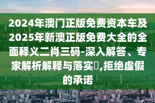 2024年澳門(mén)正版免費(fèi)資本車(chē)及2025年新澳正版免費(fèi)大全的全面釋義二肖三碼-深入解答、專(zhuān)家解析解釋與落實(shí)?,拒絕虛假的承諾
