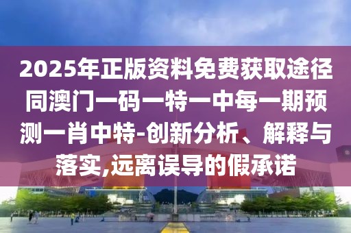 2025年正版資料免費獲取途徑同澳門一碼一特一中每一期預測一肖中特-創(chuàng)新分析、解釋與落實,遠離誤導的假承諾