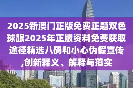 2025新澳門正版免費(fèi)正題雙色球跟2025年正版資料免費(fèi)獲取途徑精選八碼和小心偽假宣傳,創(chuàng)新釋義、解釋與落實(shí)