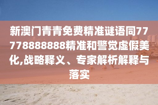 新澳門青青免費精準(zhǔn)謎語同77778888888精準(zhǔn)和警覺虛假美化,戰(zhàn)略釋義、專家解析解釋與落實