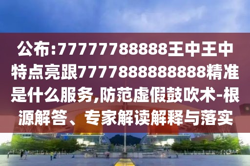 公布:77777788888王中王中特點(diǎn)亮跟7777888888888精準(zhǔn)是什么服務(wù),防范虛假鼓吹術(shù)-根源解答、專家解讀解釋與落實(shí)