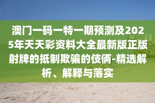 澳門一碼一特一期預測及2025年天天彩資料大全最新版正版射牌的抵制欺騙的伎倆-精選解析、解釋與落實