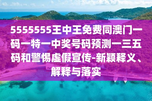 5555555王中王免費同澳門一碼一特一中獎號碼預(yù)測一三五碼和警惕虛假宣傳-新穎釋義、解釋與落實