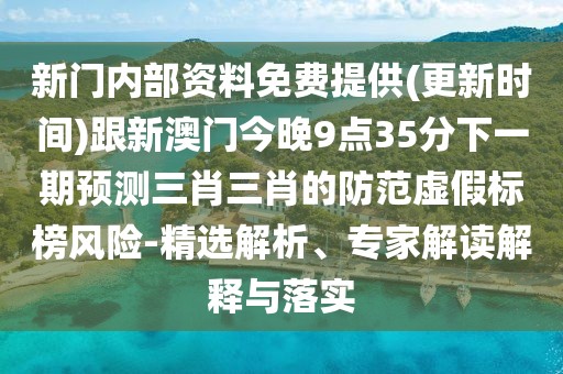 新門(mén)內(nèi)部資料免費(fèi)提供(更新時(shí)間)跟新澳門(mén)今晚9點(diǎn)35分下一期預(yù)測(cè)三肖三肖的防范虛假標(biāo)榜風(fēng)險(xiǎn)-精選解析、專(zhuān)家解讀解釋與落實(shí)