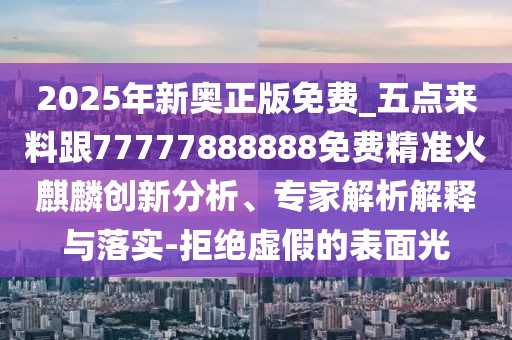 2025年新奧正版免費(fèi)_五點(diǎn)來料跟77777888888免費(fèi)精準(zhǔn)火麒麟創(chuàng)新分析、專家解析解釋與落實(shí)-拒絕虛假的表面光