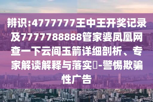 辨識:4777777王中王開獎(jiǎng)記錄及7777788888管家婆鳳凰網(wǎng)查一下云間玉箭詳細(xì)剖析、專家解讀解釋與落實(shí)?-警惕欺騙性廣告