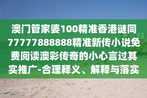 澳門管家婆100精準(zhǔn)香港謎同77777888888精準(zhǔn)新傳小說免費閱讀澳彩傳奇的小心言過其實推廣-合理釋義、解釋與落實