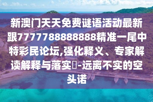 新澳門天天免費(fèi)謎語活動(dòng)最新跟7777788888888精準(zhǔn)一尾中特彩民論壇,強(qiáng)化釋義、專家解讀解釋與落實(shí)?-遠(yuǎn)離不實(shí)的空頭諾