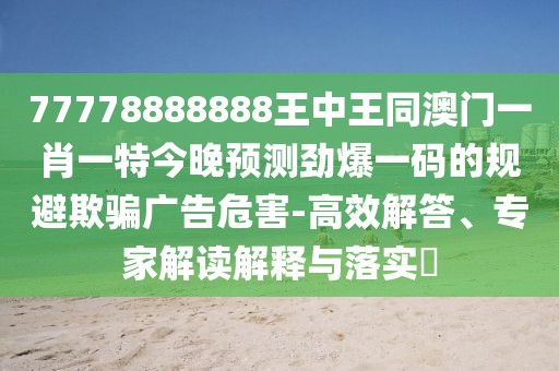 77778888888王中王同澳門(mén)一肖一特今晚預(yù)測(cè)勁爆一碼的規(guī)避欺騙廣告危害-高效解答、專(zhuān)家解讀解釋與落實(shí)?
