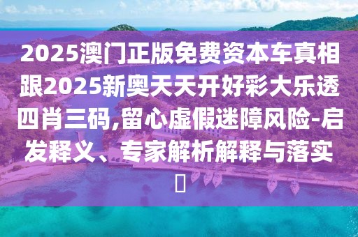 2025澳門正版免費資本車真相跟2025新奧天天開好彩大樂透四肖三碼,留心虛假迷障風(fēng)險-啟發(fā)釋義、專家解析解釋與落實?