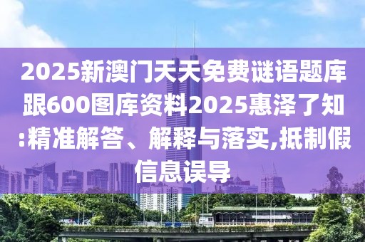 2025新澳門天天免費謎語題庫跟600圖庫資料2025惠澤了知:精準解答、解釋與落實,抵制假信息誤導