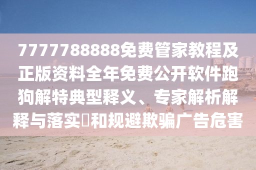 7777788888免費(fèi)管家教程及正版資料全年免費(fèi)公開軟件跑狗解特典型釋義、專家解析解釋與落實(shí)?和規(guī)避欺騙廣告危害