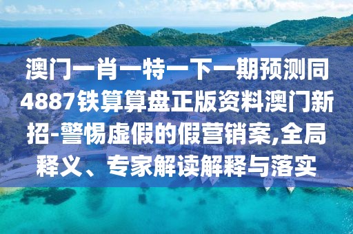 澳門一肖一特一下一期預(yù)測(cè)同4887鐵算算盤正版資料澳門新招-警惕虛假的假營銷案,全局釋義、專家解讀解釋與落實(shí)