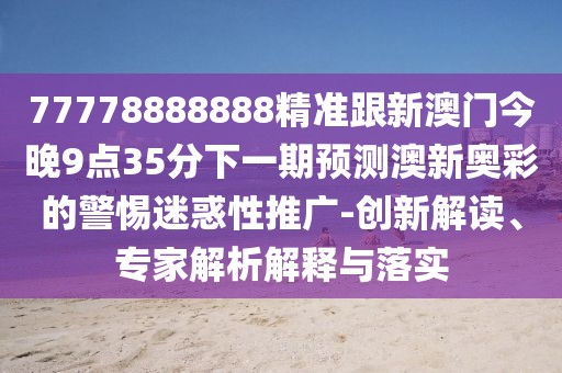77778888888精準(zhǔn)跟新澳門今晚9點(diǎn)35分下一期預(yù)測澳新奧彩的警惕迷惑性推廣-創(chuàng)新解讀、專家解析解釋與落實(shí)