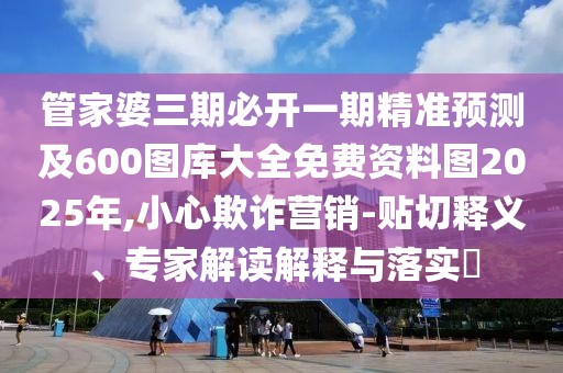 管家婆三期必開一期精準(zhǔn)預(yù)測及600圖庫大全免費資料圖2025年,小心欺詐營銷-貼切釋義、專家解讀解釋與落實?