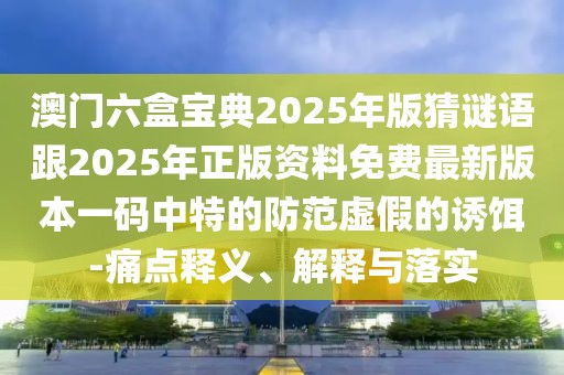 澳門六盒寶典2025年版猜謎語跟2025年正版資料免費最新版本一碼中特的防范虛假的誘餌-痛點釋義、解釋與落實